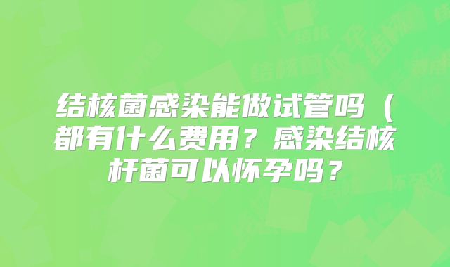 结核菌感染能做试管吗(都有什么费用?感染结核杆菌可以怀孕吗?