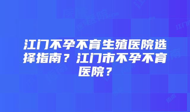 江门不孕不育生殖医院选择指南?江门市不孕不育医院?