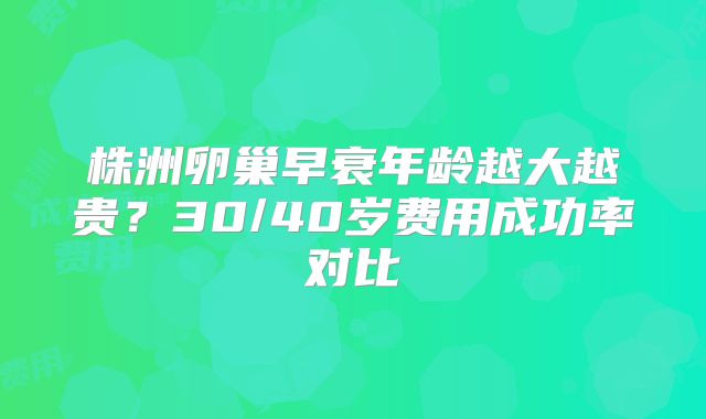 株洲卵巢早衰年龄越大越贵？30/40岁费用成功率对比