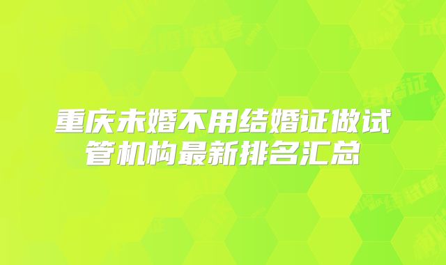 重庆未婚不用结婚证做试管机构最新排名汇总