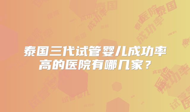 泰国三代试管婴儿成功率高的医院有哪几家?