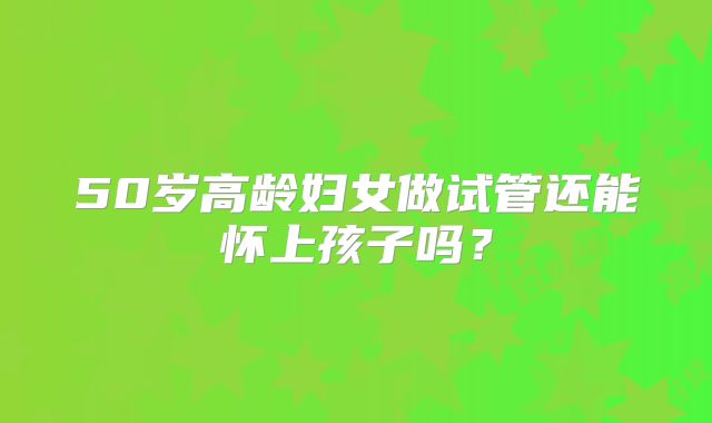 50岁高龄妇女做试管还能怀上孩子吗？