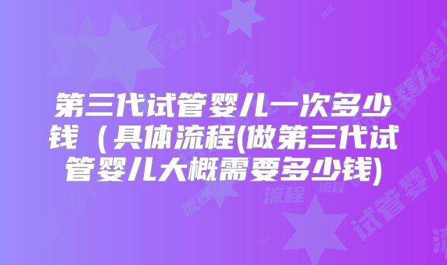 第三代试管婴儿一次多少钱（具体流程(做第三代试管婴儿大概需要多少钱)