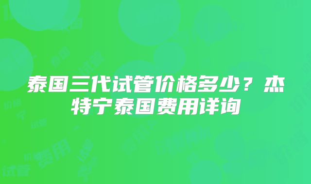 泰国三代试管价格多少？杰特宁泰国费用详询