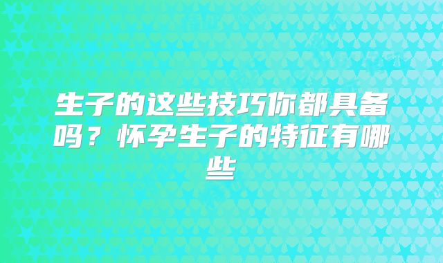 生子的这些技巧你都具备吗？怀孕生子的特征有哪些