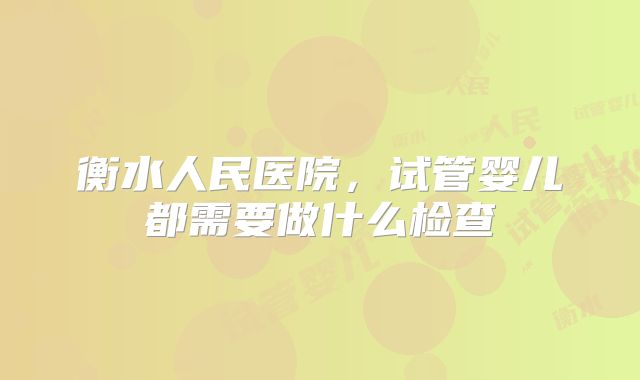 衡水人民医院，试管婴儿都需要做什么检查