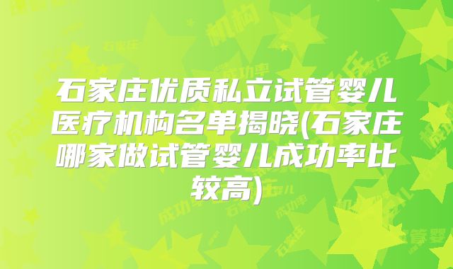 石家庄优质私立试管婴儿医疗机构名单揭晓(石家庄哪家做试管婴儿成功率比较高)