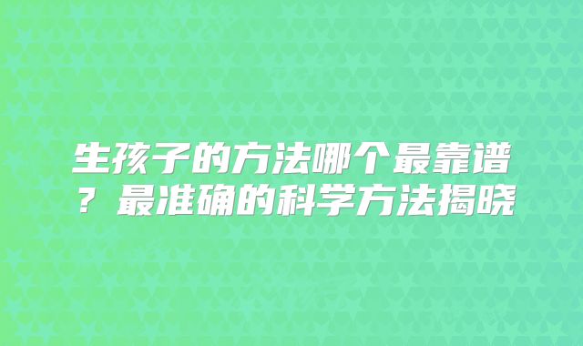 生孩子的方法哪个最靠谱？最准确的科学方法揭晓
