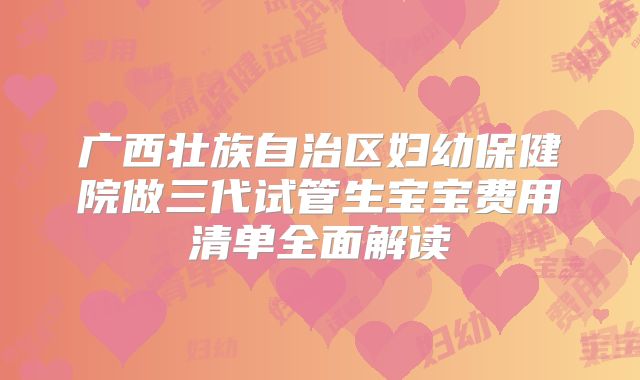 广西壮族自治区妇幼保健院做三代试管生宝宝费用清单全面解读