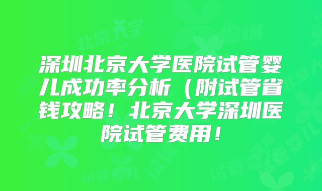 深圳北京大学医院试管婴儿成功率分析(附试管省钱攻略!北京大学深圳医院试管费用!