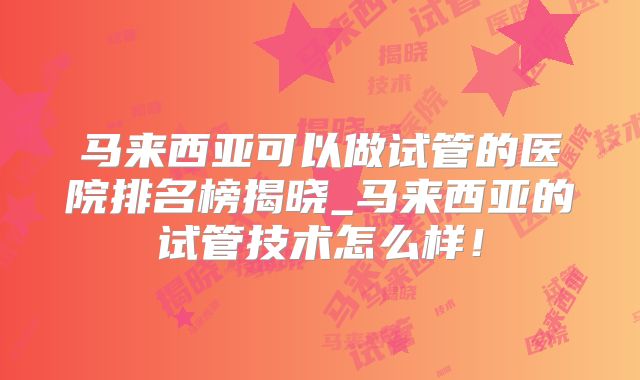 马来西亚可以做试管的医院排名榜揭晓_马来西亚的试管技术怎么样!
