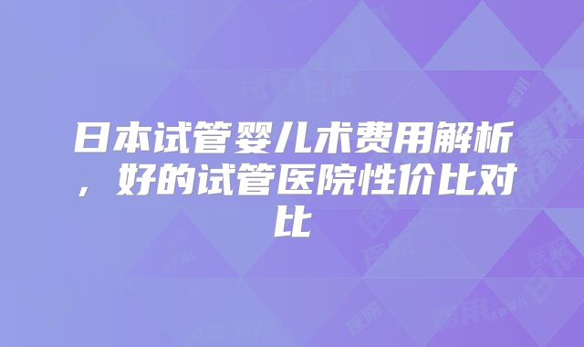 日本试管婴儿术费用解析，好的试管医院性价比对比