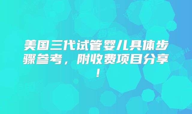 美国三代试管婴儿具体步骤参考,附收费项目分享!