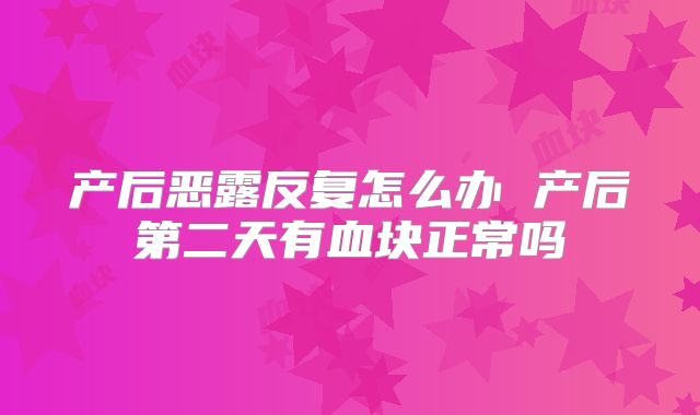 产后恶露反复怎么办 产后第二天有血块正常吗