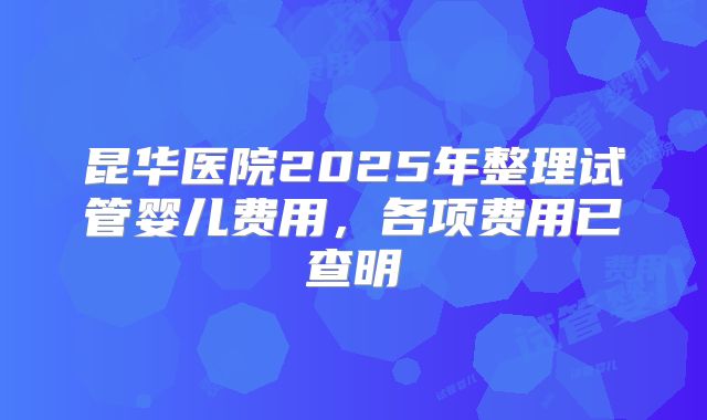 昆华医院2025年整理试管婴儿费用，各项费用已查明