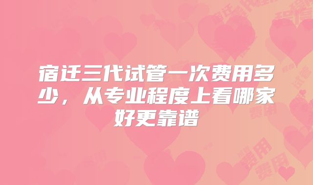 宿迁三代试管一次费用多少,从专业程度上看哪家好更靠谱