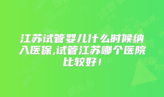 江苏试管婴儿什么时候纳入医保,试管江苏哪个医院比较好！