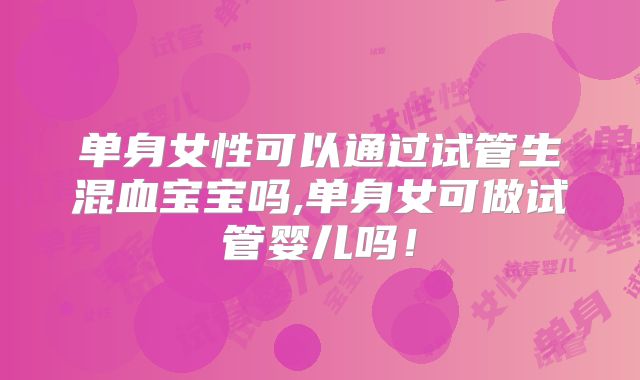 单身女性可以通过试管生混血宝宝吗,单身女可做试管婴儿吗！