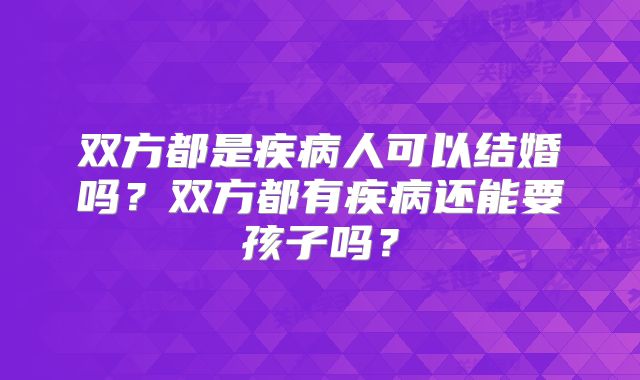 双方都是疾病人可以结婚吗？双方都有疾病还能要孩子吗？