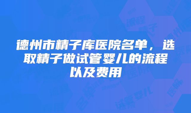 德州市精子库医院名单，选取精子做试管婴儿的流程以及费用
