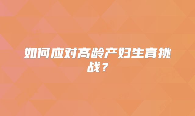 如何应对高龄产妇生育挑战？