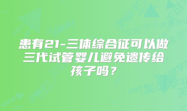 患有21-三体综合征可以做三代试管婴儿避免遗传给孩子吗？