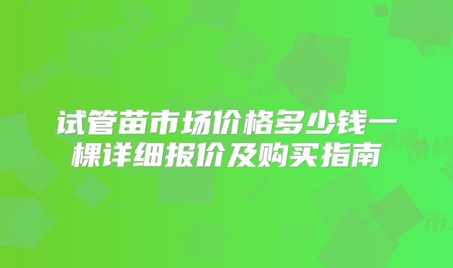 试管苗市场价格多少钱一棵详细报价及购买指南