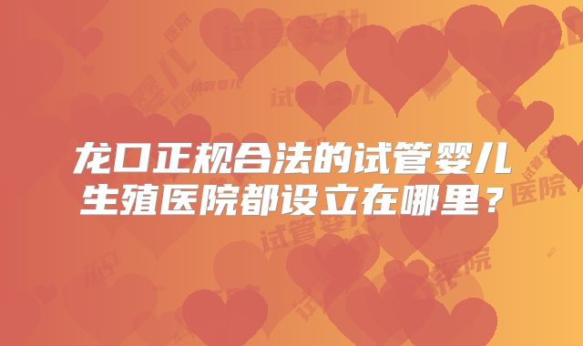 龙口正规合法的试管婴儿生殖医院都设立在哪里?
