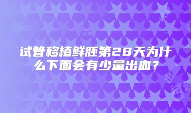 试管移植鲜胚第28天为什么下面会有少量出血？