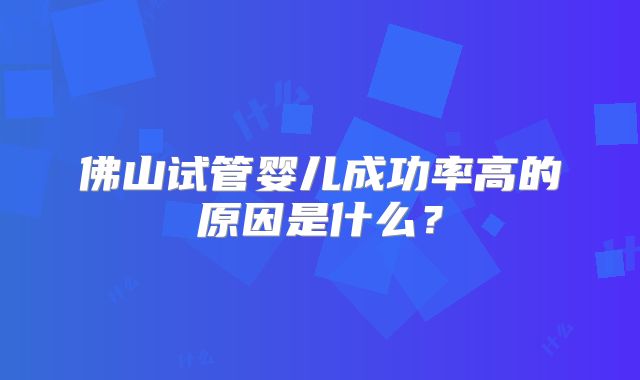 佛山试管婴儿成功率高的原因是什么?