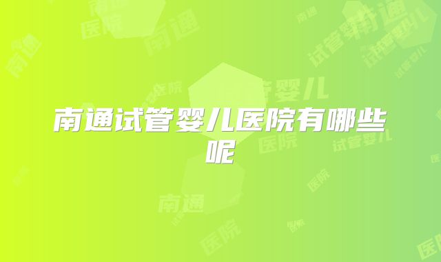 南通试管婴儿医院有哪些呢