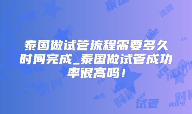 泰国做试管流程需要多久时间完成_泰国做试管成功率很高吗！