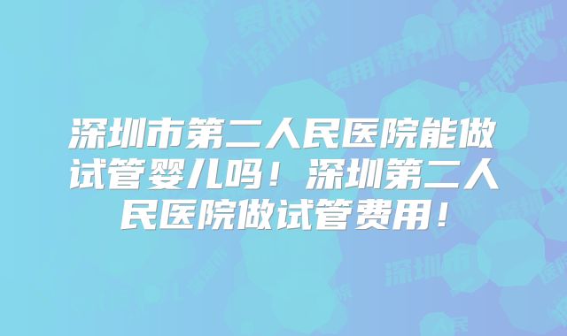 深圳市第二人民医院能做试管婴儿吗!深圳第二人民医院做试管费用!