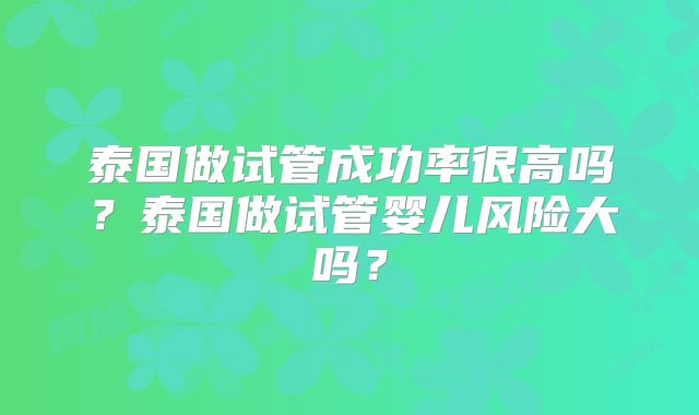 泰国做试管成功率很高吗?泰国做试管婴儿风险大吗?