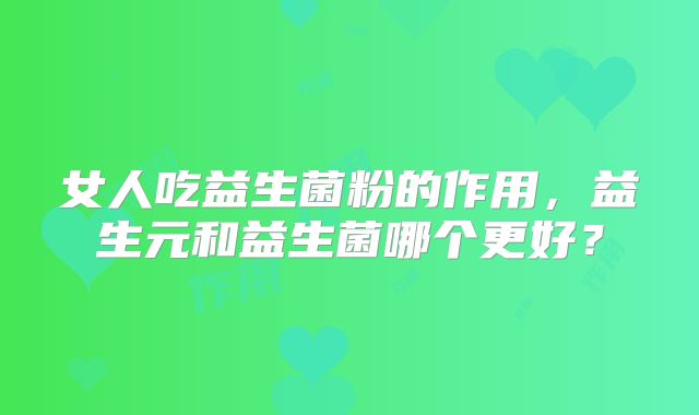 女人吃益生菌粉的作用,益生元和益生菌哪个更好?