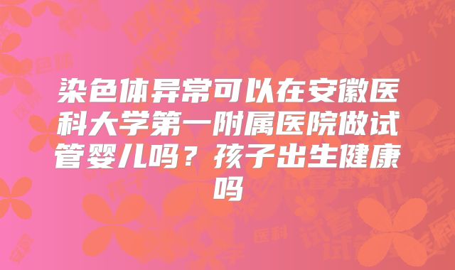 染色体异常可以在安徽医科大学第一附属医院做试管婴儿吗？孩子出生健康吗