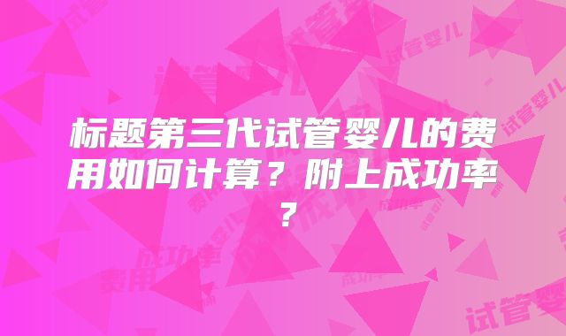 标题第三代试管婴儿的费用如何计算？附上成功率？