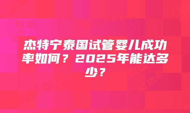 杰特宁泰国试管婴儿成功率如何？2025年能达多少？