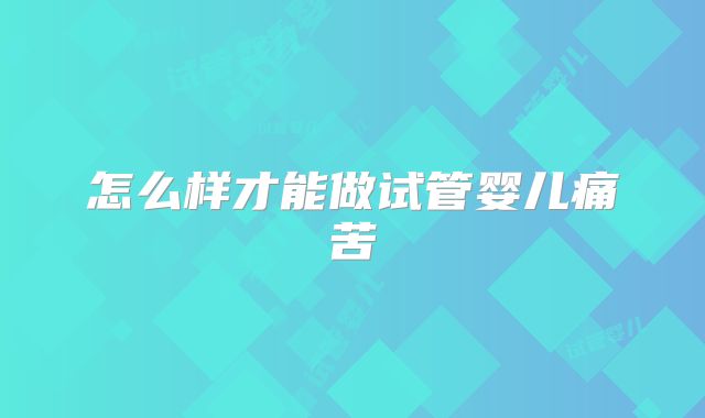 怎么样才能做试管婴儿痛苦
