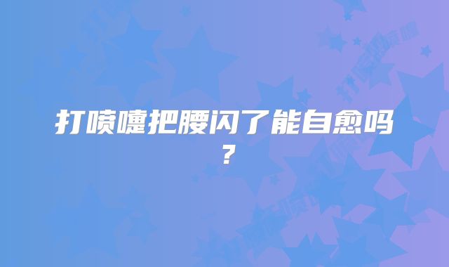 打喷嚏把腰闪了能自愈吗？