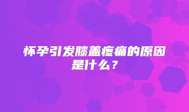怀孕引发膝盖疼痛的原因是什么？