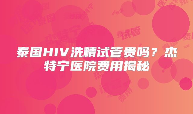 泰国HIV洗精试管贵吗？杰特宁医院费用揭秘