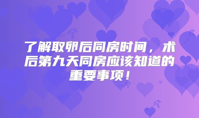 了解取卵后同房时间,术后第九天同房应该知道的重要事项!