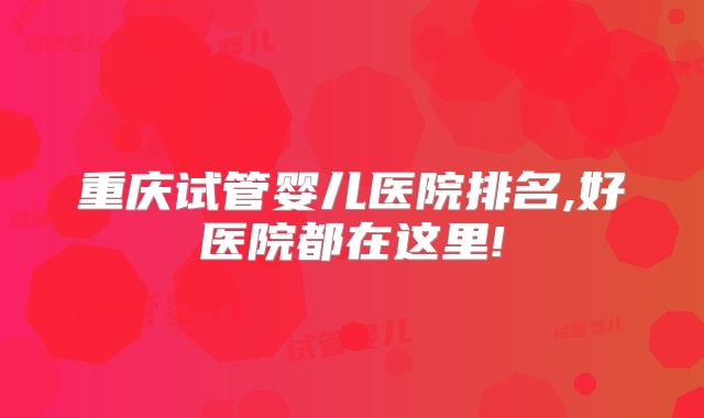 重庆试管婴儿医院排名,好医院都在这里!