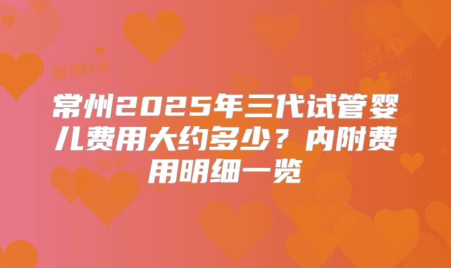 常州2025年三代试管婴儿费用大约多少？内附费用明细一览