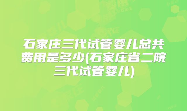 石家庄三代试管婴儿总共费用是多少(石家庄省二院三代试管婴儿)