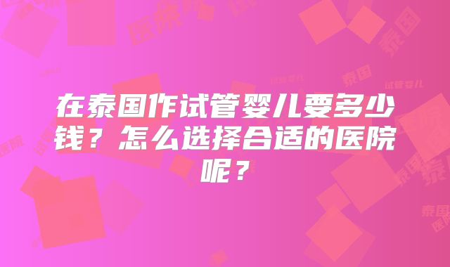 在泰国作试管婴儿要多少钱？怎么选择合适的医院呢？