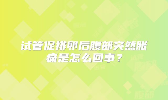 试管促排卵后腹部突然胀痛是怎么回事？