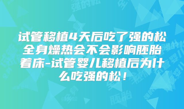 试管移植4天后吃了强的松全身燥热会不会影响胚胎着床-试管婴儿移植后为什么吃强的松！