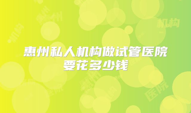 惠州私人机构做试管医院要花多少钱
